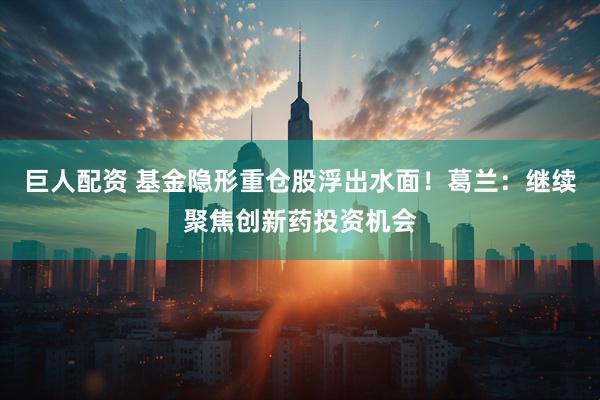 巨人配资 基金隐形重仓股浮出水面！葛兰：继续聚焦创新药投资机会