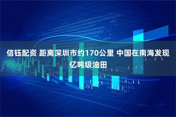 信钰配资 距离深圳市约170公里 中国在南海发现亿吨级油田