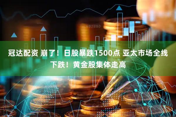 冠达配资 崩了！日股暴跌1500点 亚太市场全线下跌！黄金股集体走高