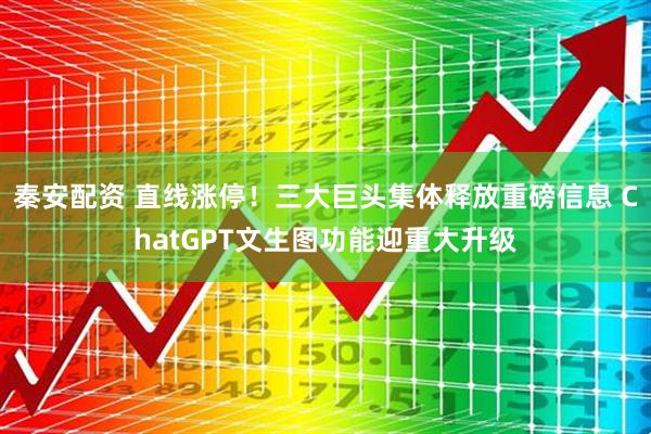 秦安配资 直线涨停！三大巨头集体释放重磅信息 ChatGPT文生图功能迎重大升级