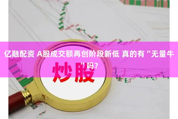 亿融配资 A股成交额再创阶段新低 真的有“无量牛”吗？