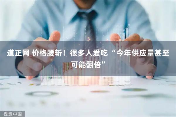 道正网 价格腰斩！很多人爱吃 “今年供应量甚至可能翻倍”