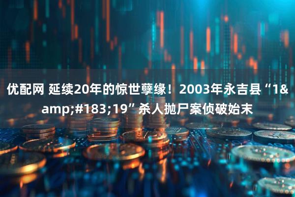 优配网 延续20年的惊世孽缘！2003年永吉县“1&#183;19”杀人抛尸案侦破始末