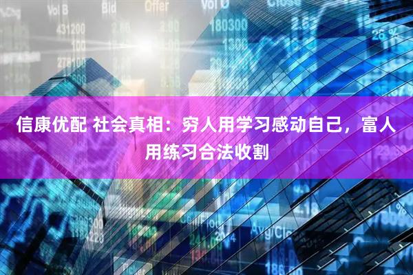 信康优配 社会真相：穷人用学习感动自己，富人用练习合法收割
