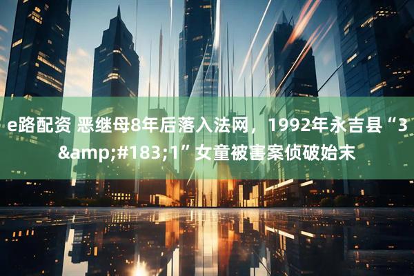 e路配资 恶继母8年后落入法网，1992年永吉县“3&#183;1”女童被害案侦破始末