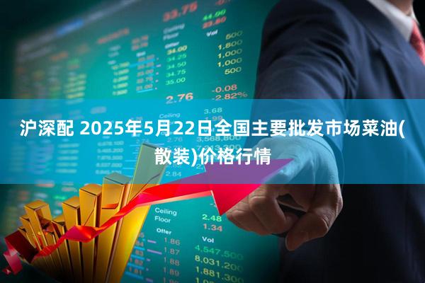 沪深配 2025年5月22日全国主要批发市场菜油(散装)价格行情