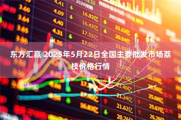 东方汇赢 2025年5月22日全国主要批发市场荔枝价格行情