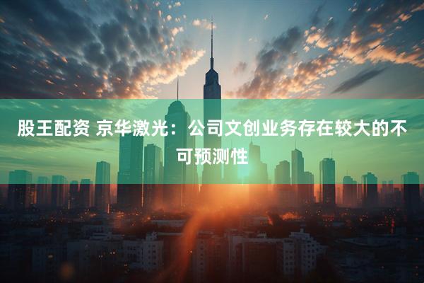 股王配资 京华激光：公司文创业务存在较大的不可预测性