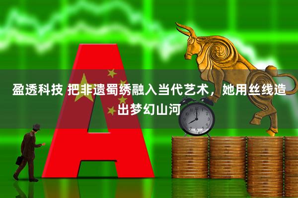 盈透科技 把非遗蜀绣融入当代艺术，她用丝线造出梦幻山河