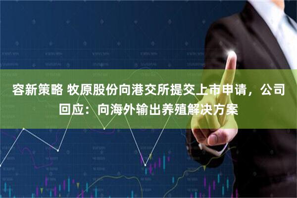 容新策略 牧原股份向港交所提交上市申请，公司回应：向海外输出养殖解决方案