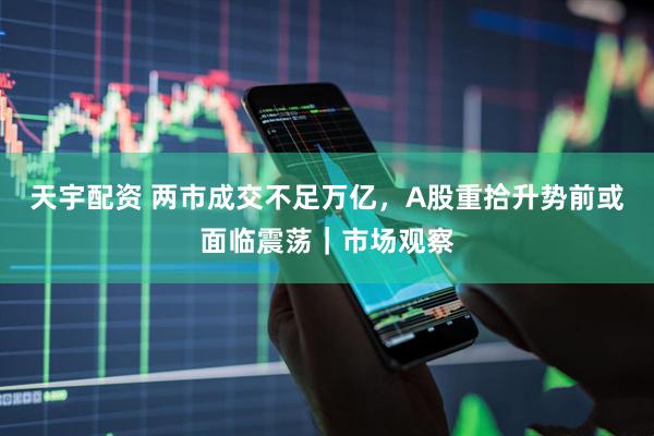 天宇配资 两市成交不足万亿，A股重拾升势前或面临震荡｜市场观察