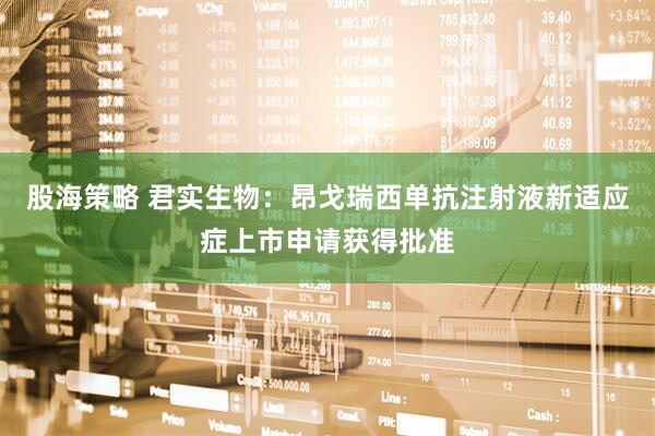 股海策略 君实生物：昂戈瑞西单抗注射液新适应症上市申请获得批准