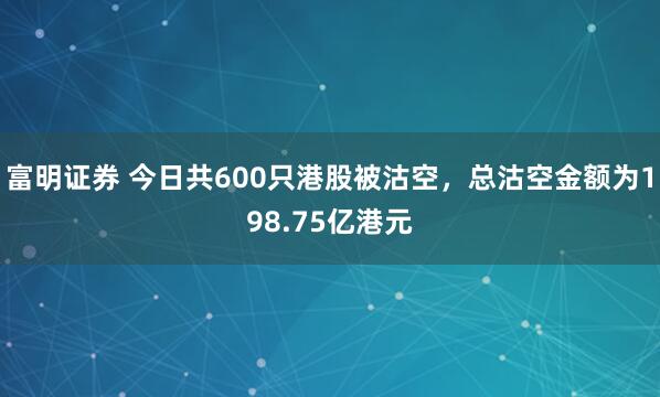 富明证券 今日共600只港股被沽空，总沽空金额为198.75亿港元