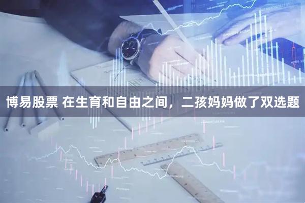 博易股票 在生育和自由之间，二孩妈妈做了双选题