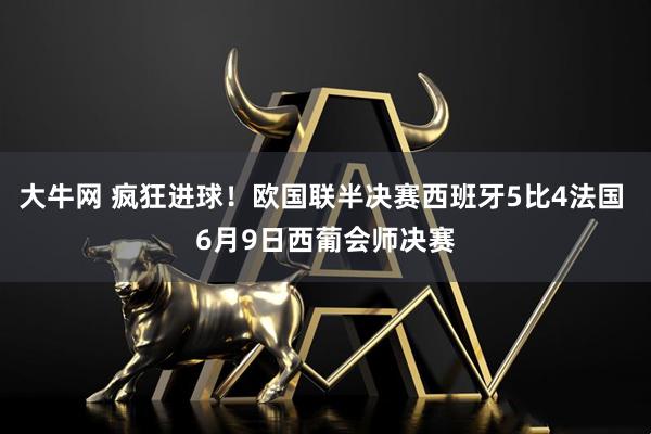 大牛网 疯狂进球！欧国联半决赛西班牙5比4法国 6月9日西葡会师决赛