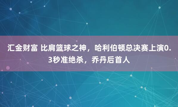 汇金财富 比肩篮球之神，哈利伯顿总决赛上演0.3秒准绝杀，乔丹后首人
