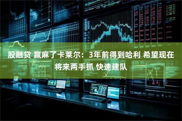 股融贷 赢麻了卡莱尔：3年前得到哈利 希望现在将来两手抓 快速建队