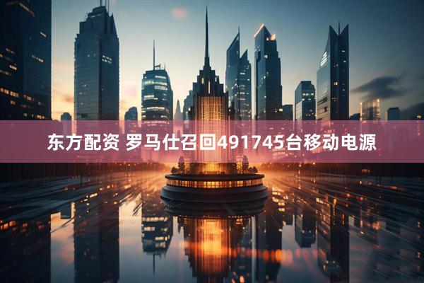 东方配资 罗马仕召回491745台移动电源