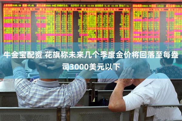 牛金宝配资 花旗称未来几个季度金价将回落至每盎司3000美元以下