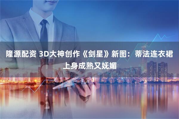 隆源配资 3D大神创作《剑星》新图：蒂法连衣裙上身成熟又妩媚