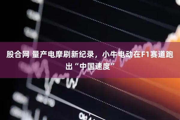 股合网 量产电摩刷新纪录，小牛电动在F1赛道跑出“中国速度”