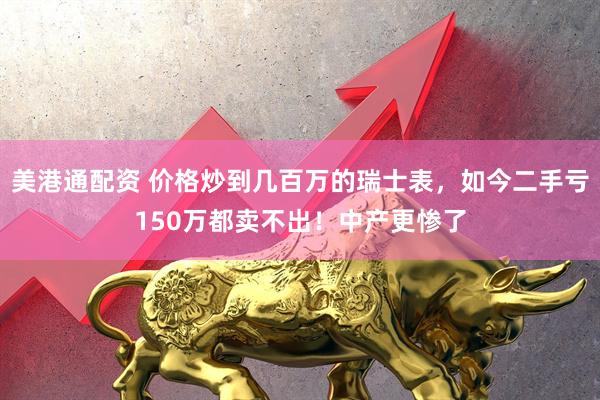 美港通配资 价格炒到几百万的瑞士表，如今二手亏150万都卖不出！中产更惨了