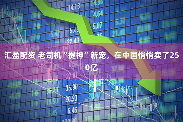汇盈配资 老司机“提神”新宠，在中国悄悄卖了250亿