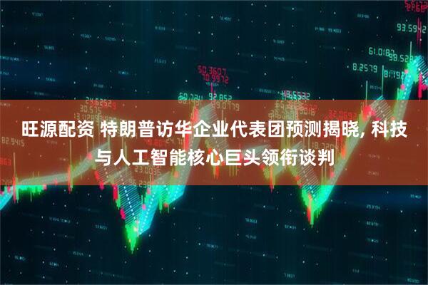 旺源配资 特朗普访华企业代表团预测揭晓, 科技与人工智能核心巨头领衔谈判