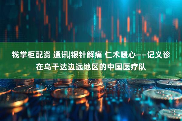 钱掌柜配资 通讯|银针解痛 仁术暖心——记义诊在乌干达边远地区的中国医疗队