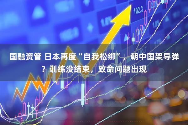 国融资管 日本再度“自我松绑”，朝中国架导弹？训练没结束，致命问题出现