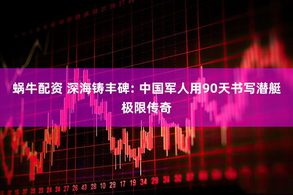 蜗牛配资 深海铸丰碑: 中国军人用90天书写潜艇极限传奇
