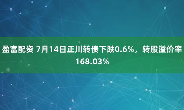 盈富配资 7月14日正川转债下跌0.6%，转股溢价率168.03%