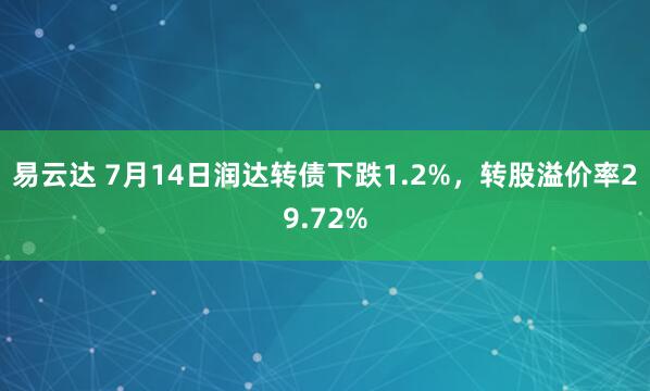 易云达 7月14日润达转债下跌1.2%，转股溢价率29.72%