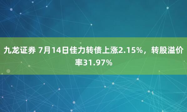 九龙证券 7月14日佳力转债上涨2.15%，转股溢价率31.97%