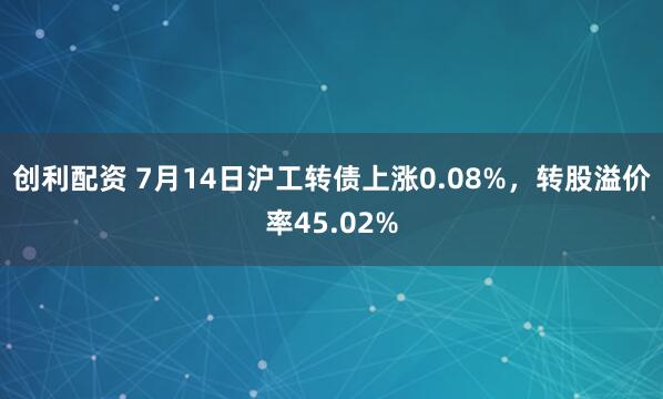创利配资 7月14日沪工转债上涨0.08%，转股溢价率45.02%