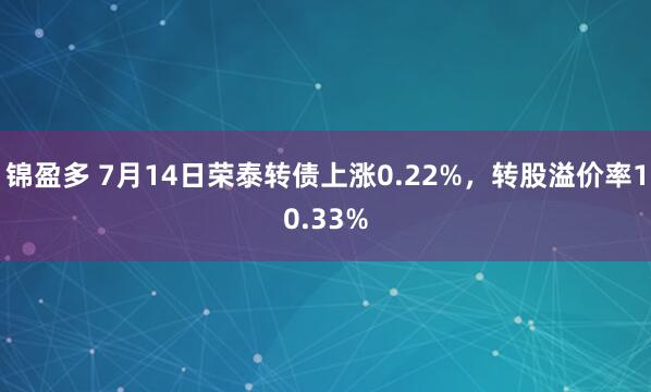 锦盈多 7月14日荣泰转债上涨0.22%，转股溢价率10.33%
