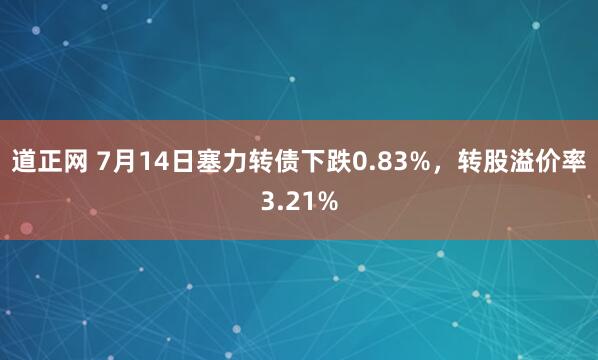 道正网 7月14日塞力转债下跌0.83%，转股溢价率3.21%