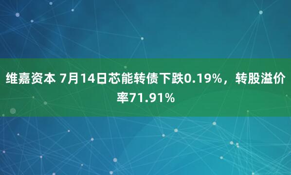 维嘉资本 7月14日芯能转债下跌0.19%，转股溢价率71.91%