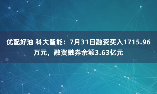 优配好油 科大智能：7月31日融资买入1715.96万元，融资融券余额3.63亿元