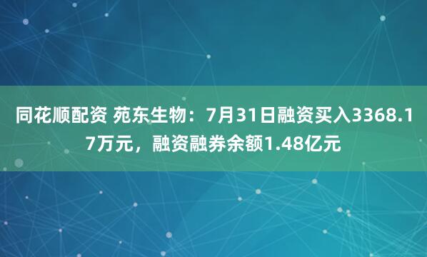 同花顺配资 苑东生物：7月31日融资买入3368.17万元，融资融券余额1.48亿元
