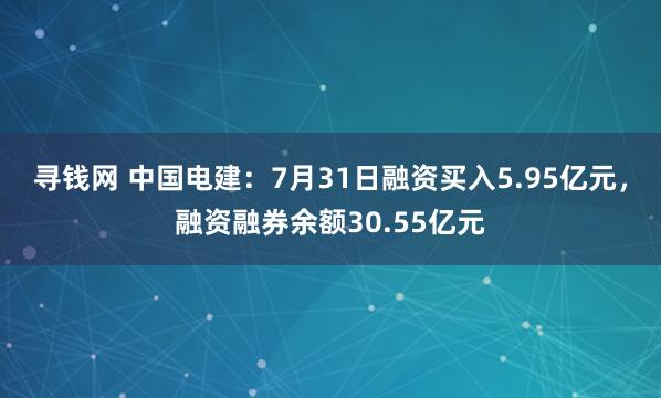 寻钱网 中国电建：7月31日融资买入5.95亿元，融资融券余额30.55亿元