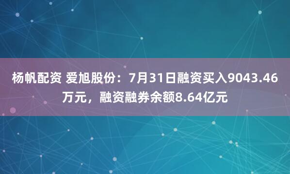 杨帆配资 爱旭股份：7月31日融资买入9043.46万元，融资融券余额8.64亿元