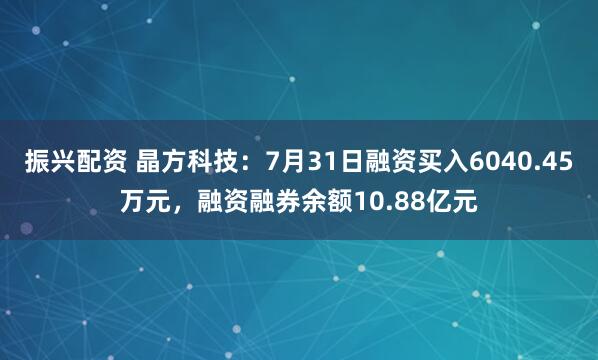 振兴配资 晶方科技：7月31日融资买入6040.45万元，融资融券余额10.88亿元