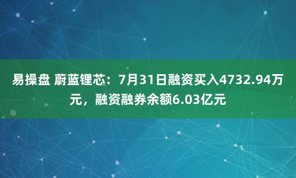 易操盘 蔚蓝锂芯：7月31日融资买入4732.94万元，融资融券余额6.03亿元