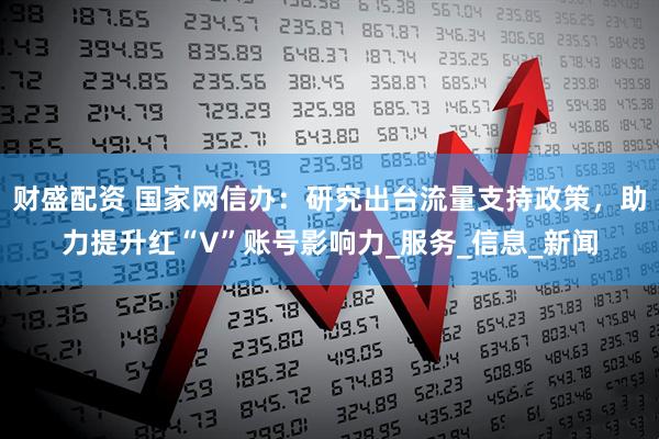 财盛配资 国家网信办：研究出台流量支持政策，助力提升红“V”账号影响力_服务_信息_新闻