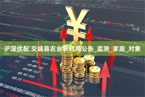 沪深优配 交城县农业农村局公告_监测_家庭_对象