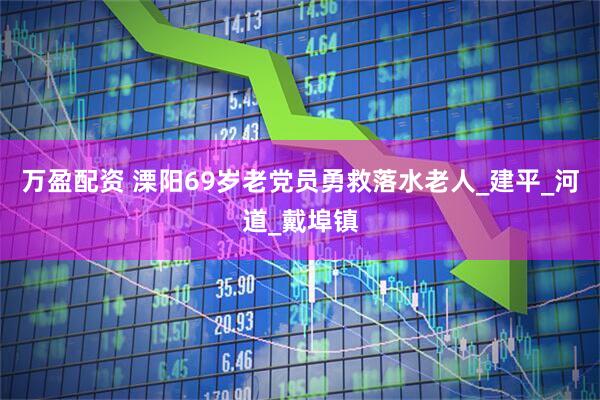 万盈配资 溧阳69岁老党员勇救落水老人_建平_河道_戴埠镇