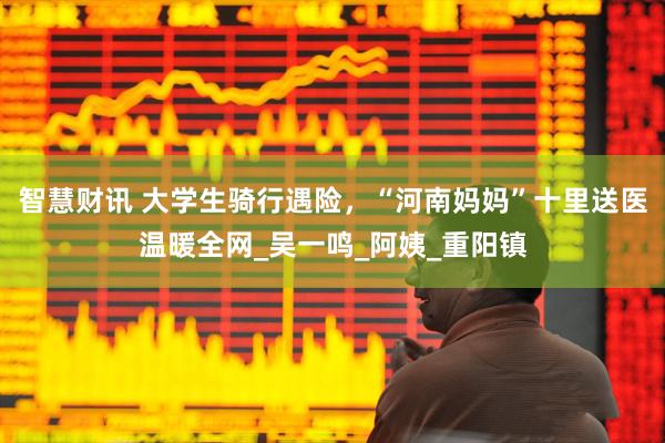 智慧财讯 大学生骑行遇险，“河南妈妈”十里送医温暖全网_吴一鸣_阿姨_重阳镇