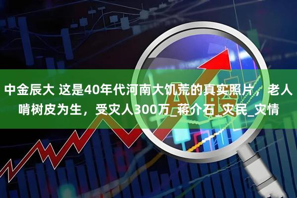 中金辰大 这是40年代河南大饥荒的真实照片，老人啃树皮为生，受灾人300万_蒋介石_灾民_灾情