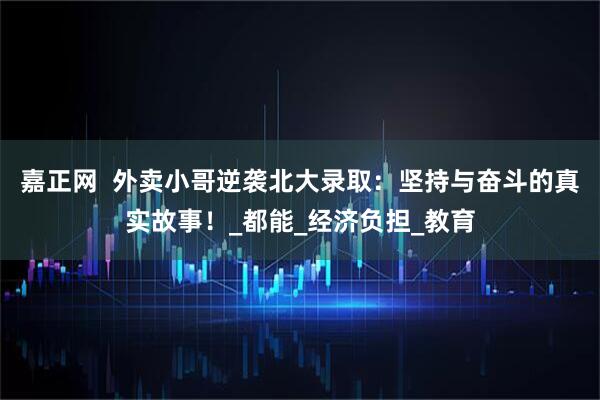嘉正网  外卖小哥逆袭北大录取：坚持与奋斗的真实故事！_都能_经济负担_教育